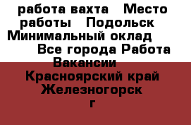 работа.вахта › Место работы ­ Подольск › Минимальный оклад ­ 36 000 - Все города Работа » Вакансии   . Красноярский край,Железногорск г.